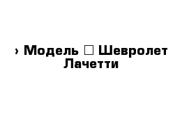  › Модель ­ Шевролет Лачетти